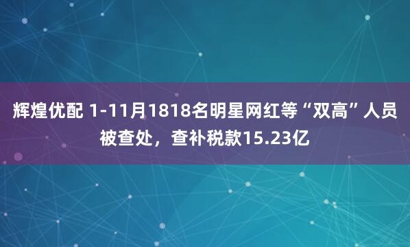 辉煌优配 1-11月1818名明星网红等“双高”人员被查处，查补税款15.23亿