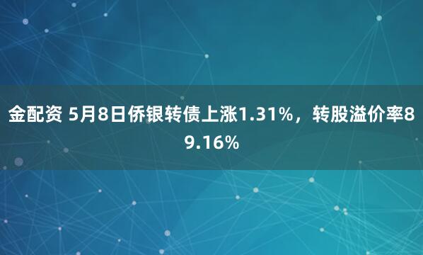 金配资 5月8日侨银转债上涨1.31%，转股溢价率89.16%