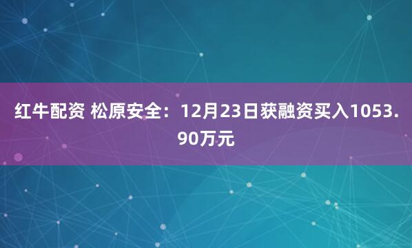 红牛配资 松原安全：12月23日获融资买入1053.90万元