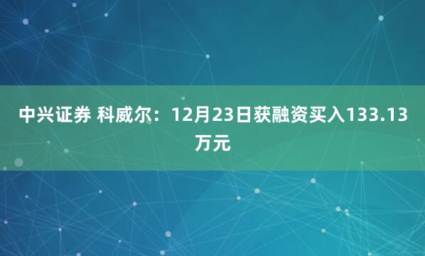 中兴证券 科威尔：12月23日获融资买入133.13万元