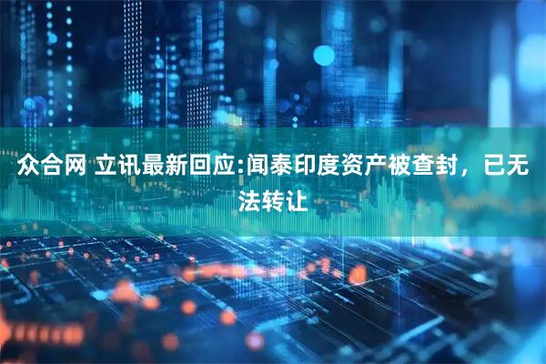 众合网 立讯最新回应:闻泰印度资产被查封，已无法转让