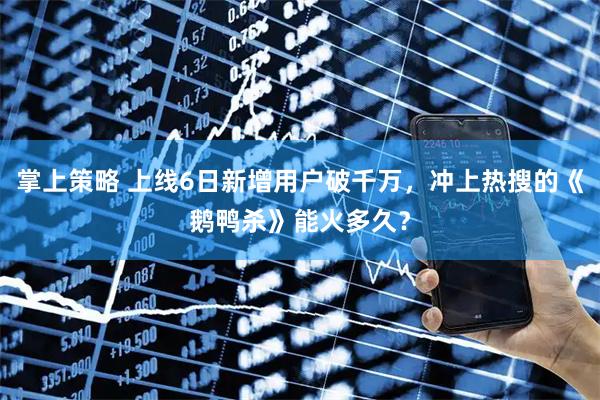 掌上策略 上线6日新增用户破千万，冲上热搜的《鹅鸭杀》能火多久？