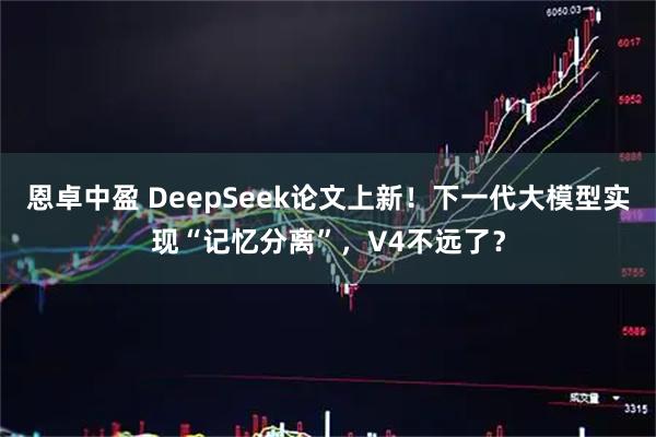 恩卓中盈 DeepSeek论文上新！下一代大模型实现“记忆分离”，V4不远了？