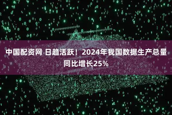 中国配资网 日趋活跃！2024年我国数据生产总量同比增长25%