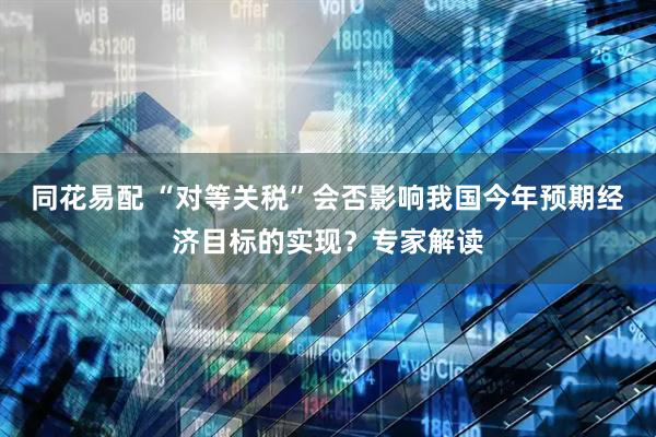 同花易配 “对等关税”会否影响我国今年预期经济目标的实现？专家解读