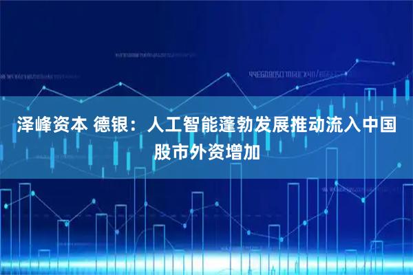 泽峰资本 德银：人工智能蓬勃发展推动流入中国股市外资增加