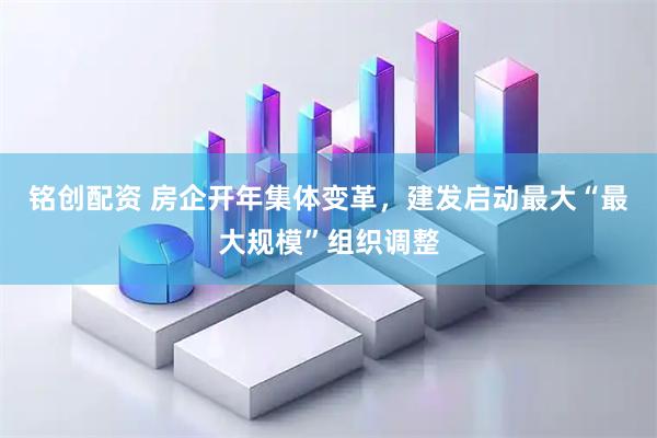 铭创配资 房企开年集体变革，建发启动最大“最大规模”组织调整