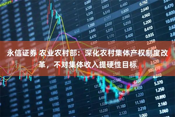 永信证券 农业农村部：深化农村集体产权制度改革，不对集体收入提硬性目标