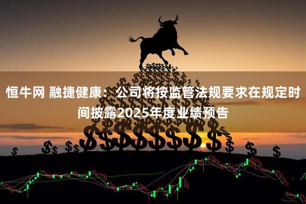 恒牛网 融捷健康：公司将按监管法规要求在规定时间披露2025年度业绩预告