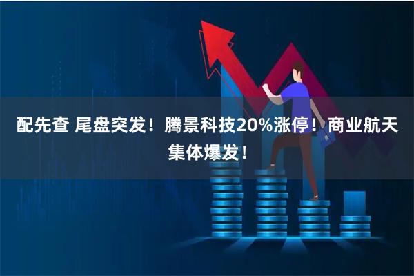配先查 尾盘突发！腾景科技20%涨停！商业航天集体爆发！