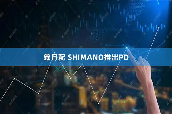 鑫月配 SHIMANO推出PD