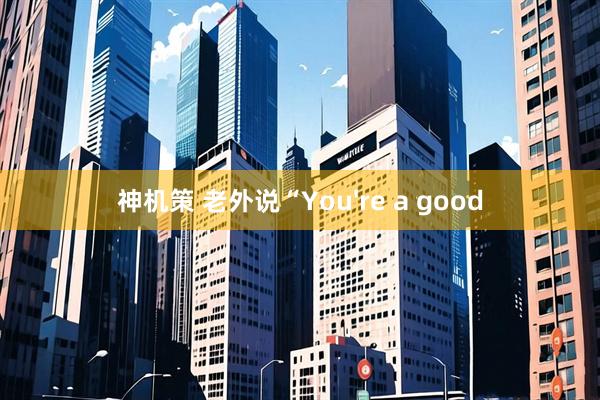 神机策 老外说“You're a good