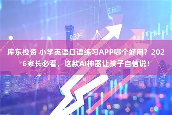 库东投资 小学英语口语练习APP哪个好用？2026家长必看，这款AI神器让孩子自信说！