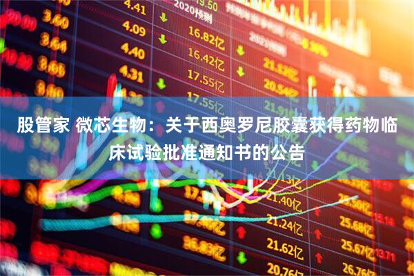 股管家 微芯生物：关于西奥罗尼胶囊获得药物临床试验批准通知书的公告