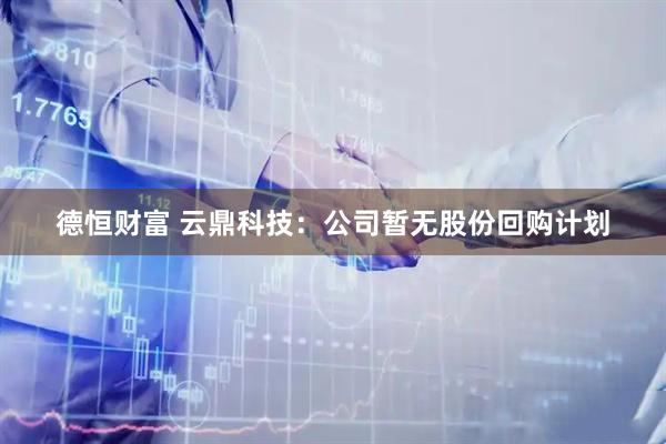 德恒财富 云鼎科技：公司暂无股份回购计划
