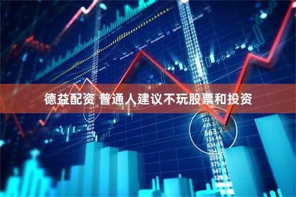 德益配资 普通人建议不玩股票和投资