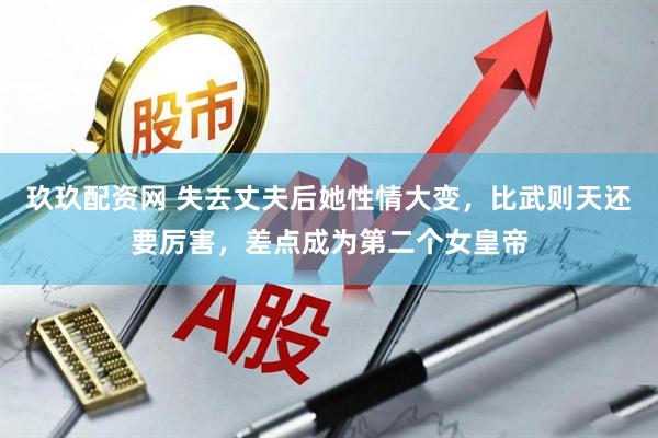 玖玖配资网 失去丈夫后她性情大变，比武则天还要厉害，差点成为第二个女皇帝