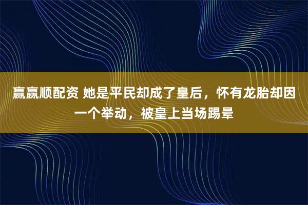 赢赢顺配资 她是平民却成了皇后，怀有龙胎却因一个举动，被皇上当场踢晕