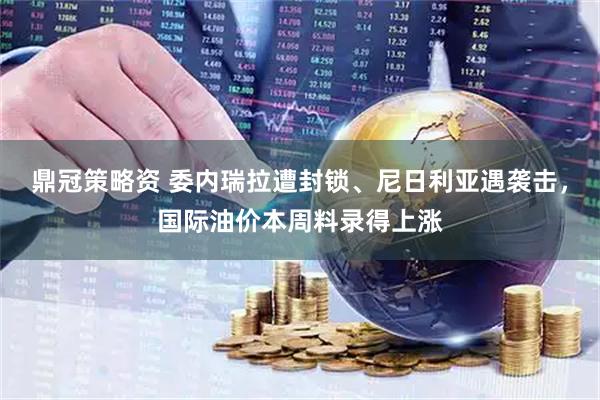 鼎冠策略资 委内瑞拉遭封锁、尼日利亚遇袭击，国际油价本周料录得上涨