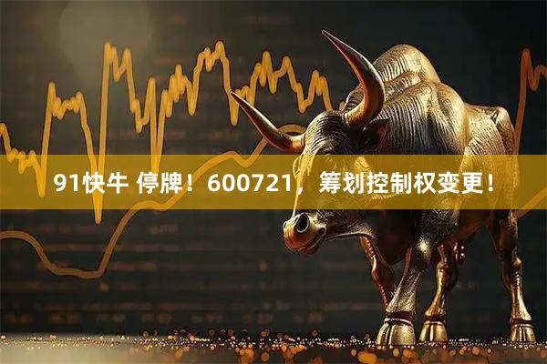 91快牛 停牌！600721，筹划控制权变更！