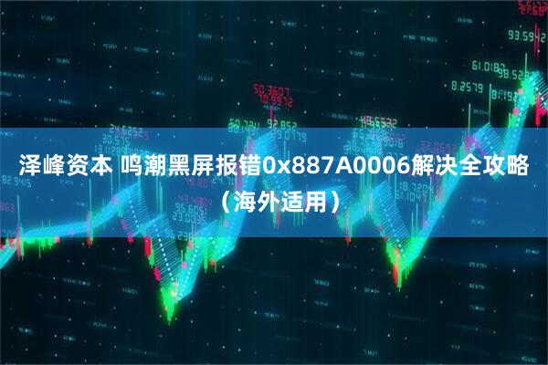 泽峰资本 鸣潮黑屏报错0x887A0006解决全攻略（海外适用）