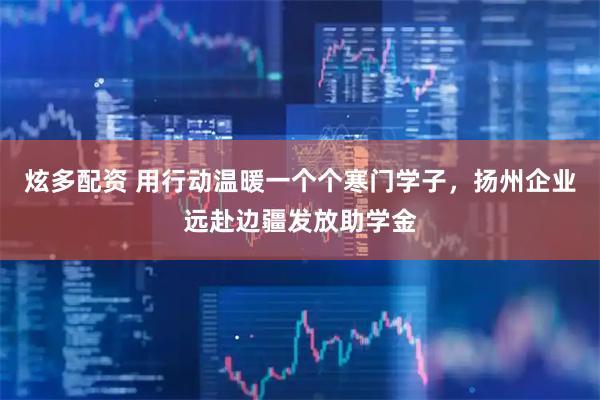 炫多配资 用行动温暖一个个寒门学子，扬州企业远赴边疆发放助学金