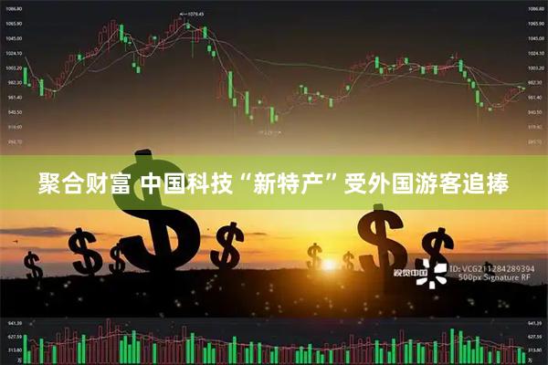 聚合财富 中国科技“新特产”受外国游客追捧