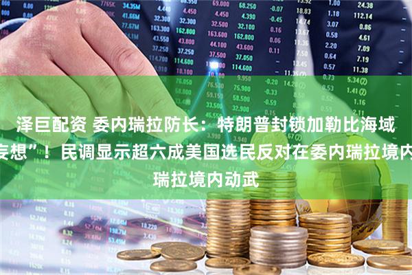 泽巨配资 委内瑞拉防长：特朗普封锁加勒比海域是“妄想”！民调显示超六成美国选民反对在委内瑞拉境内动武