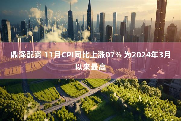 鼎泽配资 11月CPI同比上涨07% 为2024年3月以来最高
