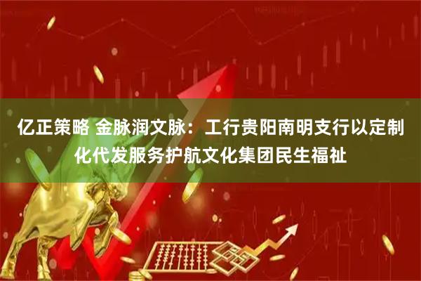 亿正策略 金脉润文脉：工行贵阳南明支行以定制化代发服务护航文化集团民生福祉