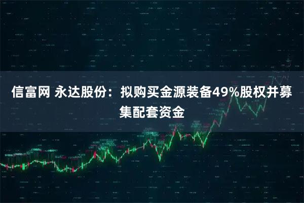 信富网 永达股份：拟购买金源装备49%股权并募集配套资金