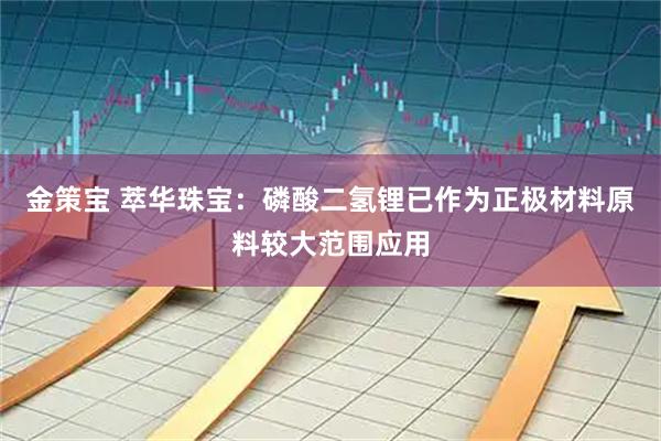 金策宝 萃华珠宝：磷酸二氢锂已作为正极材料原料较大范围应用