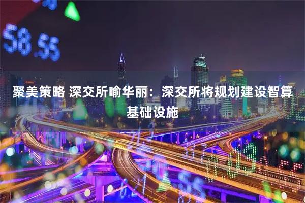 聚美策略 深交所喻华丽：深交所将规划建设智算基础设施