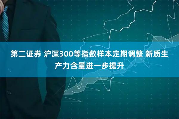 第二证券 沪深300等指数样本定期调整 新质生产力含量进一步提升