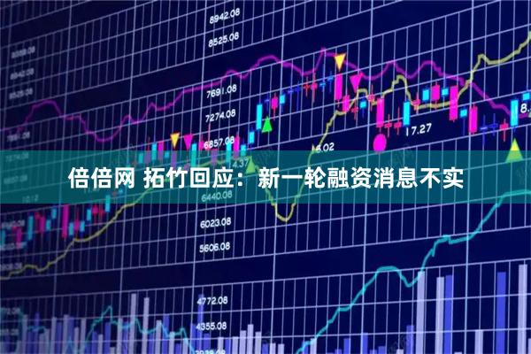 倍倍网 拓竹回应：新一轮融资消息不实