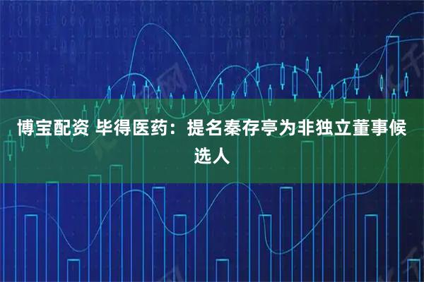博宝配资 毕得医药：提名秦存亭为非独立董事候选人