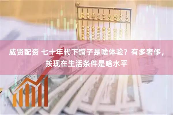 威贤配资 七十年代下馆子是啥体验？有多奢侈，按现在生活条件是啥水平