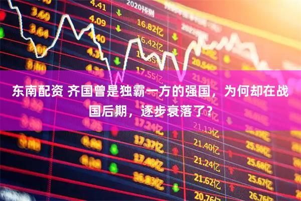 东南配资 齐国曾是独霸一方的强国，为何却在战国后期，逐步衰落了？