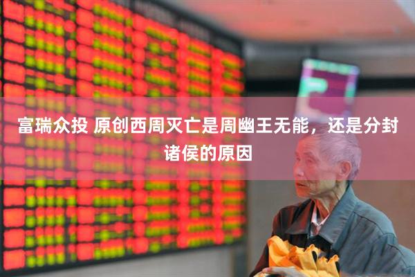 富瑞众投 原创西周灭亡是周幽王无能，还是分封诸侯的原因