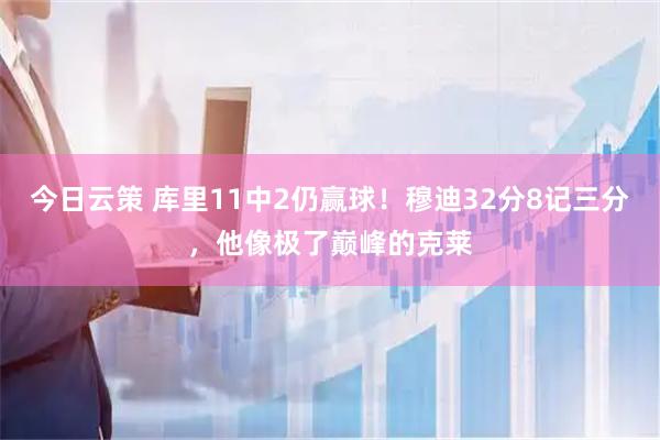 今日云策 库里11中2仍赢球！穆迪32分8记三分，他像极了巅峰的克莱