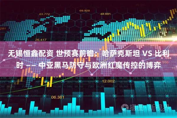 无锡恒鑫配资 世预赛前瞻：哈萨克斯坦 VS 比利时 —— 中亚黑马防守与欧洲红魔传控的博弈