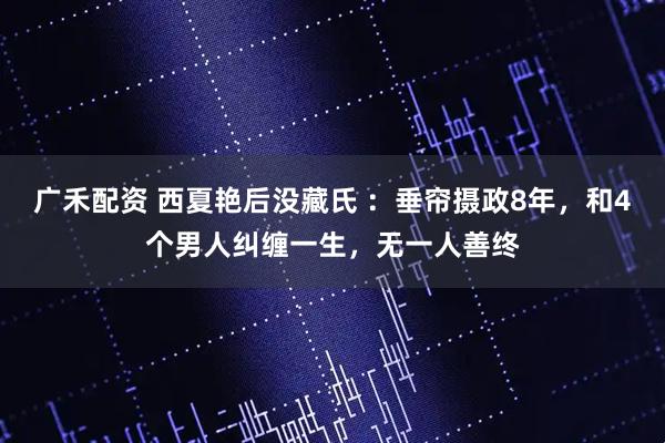 广禾配资 西夏艳后没藏氏 ：垂帘摄政8年，和4个男人纠缠一生，无一人善终