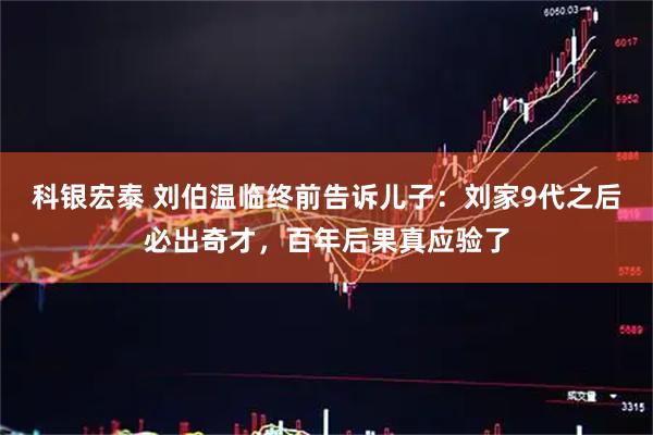 科银宏泰 刘伯温临终前告诉儿子：刘家9代之后必出奇才，百年后果真应验了