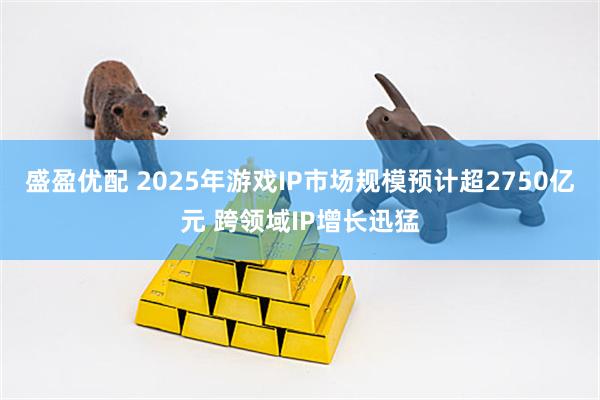 盛盈优配 2025年游戏IP市场规模预计超2750亿元 跨领域IP增长迅猛
