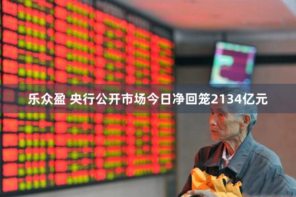 乐众盈 央行公开市场今日净回笼2134亿元
