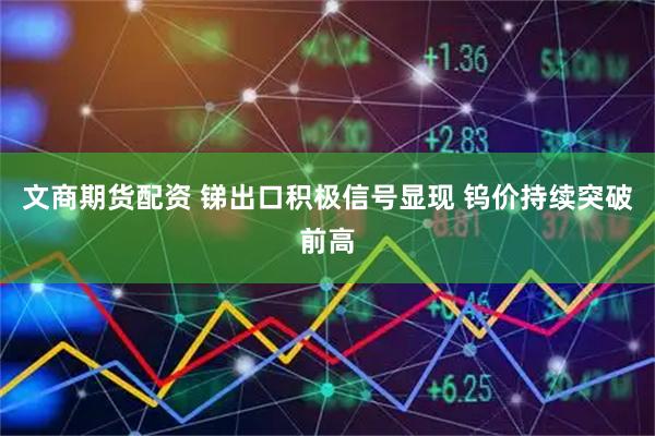 文商期货配资 锑出口积极信号显现 钨价持续突破前高