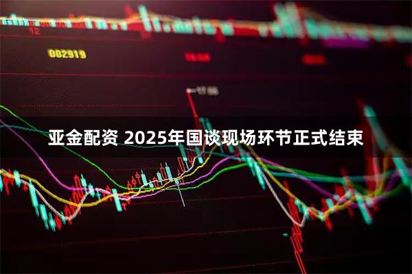 亚金配资 2025年国谈现场环节正式结束