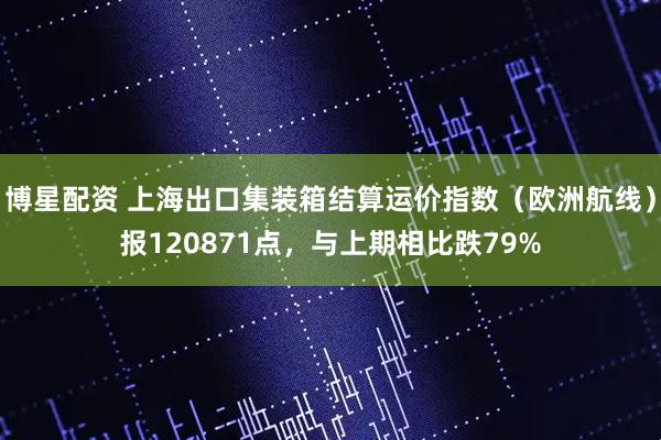 博星配资 上海出口集装箱结算运价指数（欧洲航线）报120871点，与上期相比跌79%