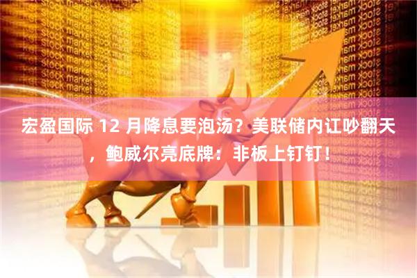 宏盈国际 12 月降息要泡汤？美联储内讧吵翻天，鲍威尔亮底牌：非板上钉钉！