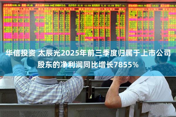 华信投资 太辰光2025年前三季度归属于上市公司股东的净利润同比增长7855%